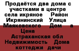 Продаётся два дома с участками в центре села икряное  › Район ­ Икрянинский › Улица ­ Маяковского  › Дом ­ 1а › Цена ­ 750 000 - Астраханская обл. Недвижимость » Дома, коттеджи, дачи продажа   